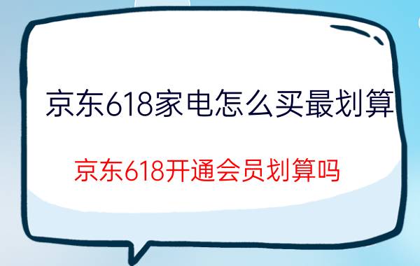 京东618家电怎么买最划算 京东618开通会员划算吗？